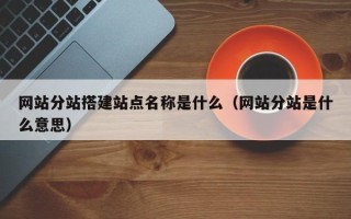 日喀则网站分站搭建站点名称是什么（网站分站是什么意思）