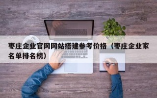 日喀则枣庄企业官网网站搭建参考价格（枣庄企业家名单排名榜）