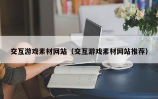 日喀则交互游戏素材网站（交互游戏素材网站推荐）