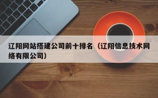 日喀则辽阳网站搭建公司前十排名（辽阳信息技术网络有限公司）