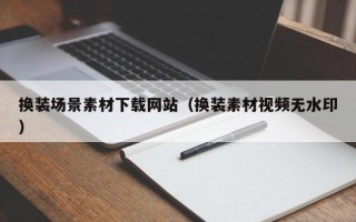 日喀则换装场景素材下载网站（换装素材视频无水印）