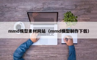 日喀则mmd模型素材网站（mmd模型制作下载）