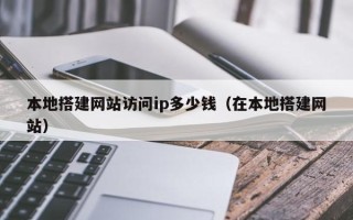 日喀则本地搭建网站访问ip多少钱（在本地搭建网站）