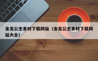 日喀则金龙公主素材下载网站（金龙公主素材下载网站大全）