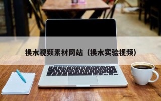日喀则换水视频素材网站（换水实验视频）