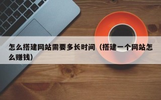 日喀则怎么搭建网站需要多长时间（搭建一个网站怎么赚钱）