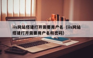 日喀则iis网站搭建打开需要用户名（iis网站搭建打开需要用户名和密码）