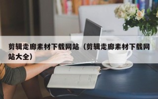 日喀则剪辑走廊素材下载网站（剪辑走廊素材下载网站大全）