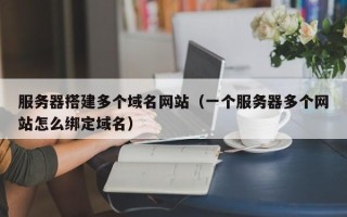 日喀则服务器搭建多个域名网站（一个服务器多个网站怎么绑定域名）