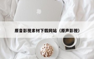 日喀则原音影视素材下载网站（原声影视）