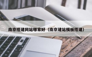 日喀则南京搭建网站哪家好（南京建站模板搭建）
