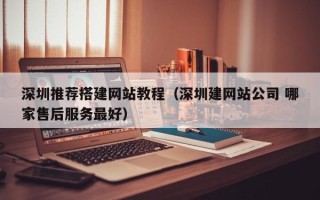 日喀则深圳推荐搭建网站教程（深圳建网站公司 哪家售后服务最好）