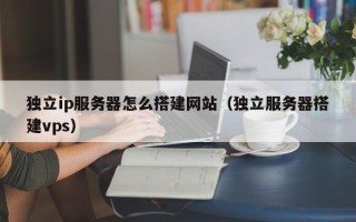 日喀则独立ip服务器怎么搭建网站（独立服务器搭建vps）