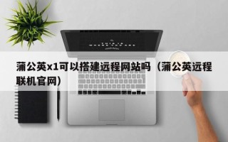 日喀则蒲公英x1可以搭建远程网站吗（蒲公英远程联机官网）