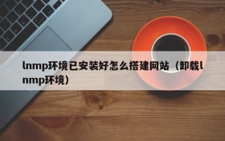 日喀则lnmp环境已安装好怎么搭建网站（卸载lnmp环境）
