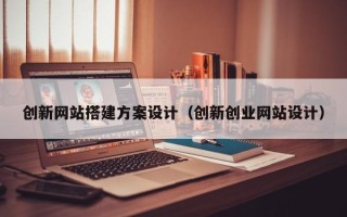 日喀则创新网站搭建方案设计（创新创业网站设计）