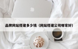 日喀则品牌网站搭建多少钱（网站搭建公司哪家好）